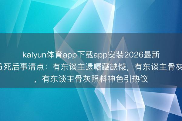 kaiyun体育app下载app安装2026最新版 50岁以演出员死后事清点：有东谈主遗嘱藏缺憾，有东谈主骨灰照料神色引热议