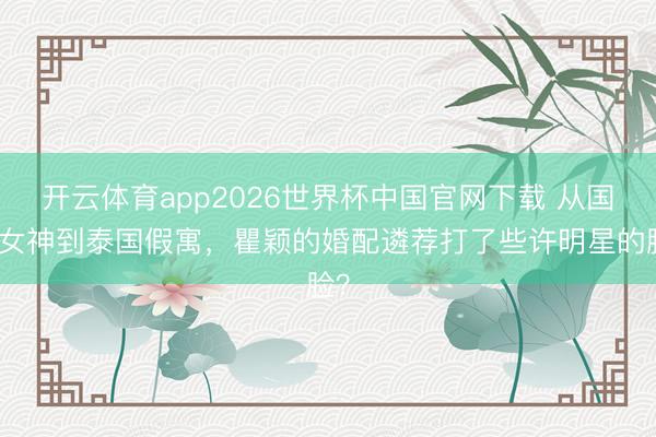 开云体育app2026世界杯中国官网下载 从国民女神到泰国假寓，瞿颖的婚配遴荐打了些许明星的脸？