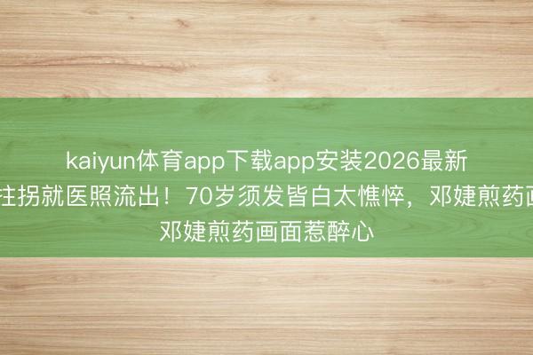 kaiyun体育app下载app安装2026最新版 张国立拄拐就医照流出！70岁须发皆白太憔悴，邓婕煎药画面惹醉心