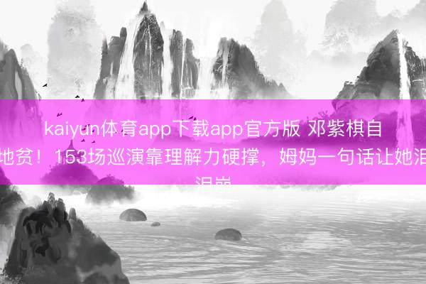 kaiyun体育app下载app官方版 邓紫棋自曝地贫！153场巡演靠理解力硬撑，姆妈一句话让她泪崩