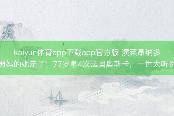 kaiyun体育app下载app官方版 演莱昂纳多姆妈的她走了！77岁拿4次法国奥斯卡，一世太听说