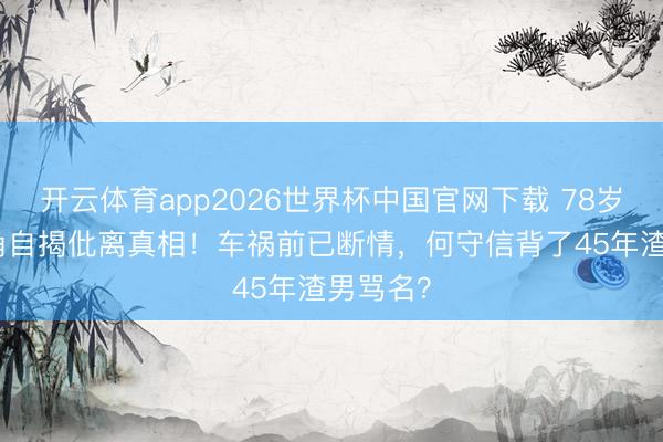 开云体育app2026世界杯中国官网下载 78岁TVB旦角自揭仳离真相！车祸前已断情，何守信背了45年渣男骂名？