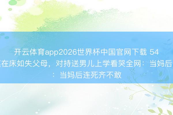 开云体育app2026世界杯中国官网下载 54岁女星瘫痪在床如失父母，对持送男儿上学看哭全网：当妈后连死齐不敢