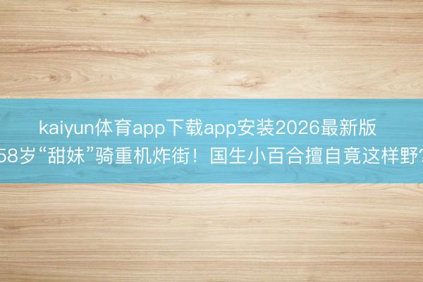 kaiyun体育app下载app安装2026最新版 58岁“甜妹”骑重机炸街！国生小百合擅自竟这样野？