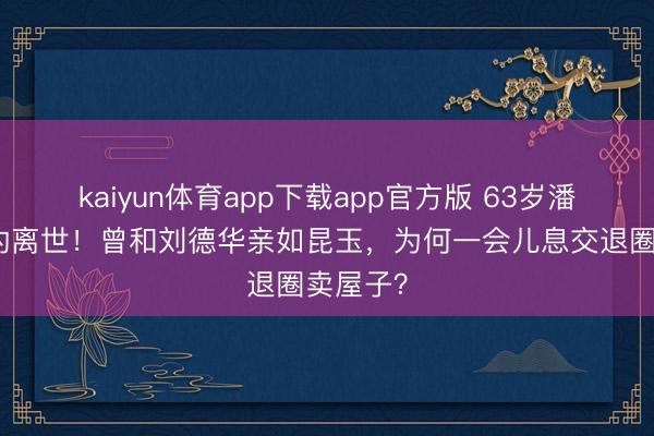 kaiyun体育app下载app官方版 63岁潘宏彬蓦的离世！曾和刘德华亲如昆玉，为何一会儿息交退圈卖屋子？