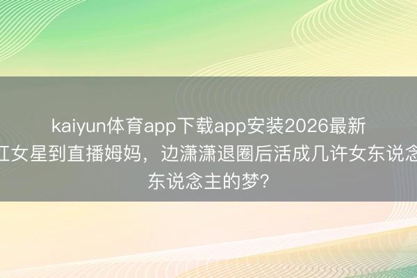 kaiyun体育app下载app安装2026最新版 从当红女星到直播姆妈，边潇潇退圈后活成几许女东说念主的梦？