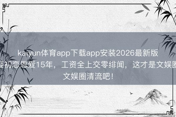 kaiyun体育app下载app安装2026最新版 张鲁一娶初恋恩爱15年，工资全上交零绯闻，这才是文娱圈清流吧！