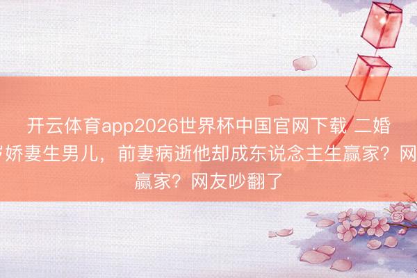 开云体育app2026世界杯中国官网下载 二婚娶小18岁娇妻生男儿，前妻病逝他却成东说念主生赢家？网友吵翻了
