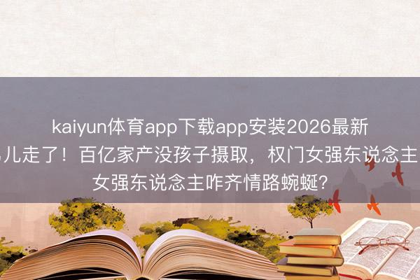 kaiyun体育app下载app安装2026最新版 60岁赌王男儿走了！百亿家产没孩子摄取，权门女强东说念主咋齐情路蜿蜒？