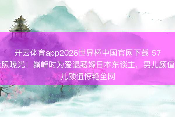 开云体育app2026世界杯中国官网下载 57岁陈明近照曝光！巅峰时为爱退藏嫁日本东谈主，男儿颜值惊艳全网