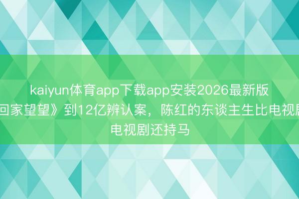 kaiyun体育app下载app安装2026最新版 从《常回家望望》到12亿辨认案，陈红的东谈主生比电视剧还持马