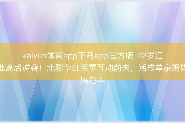 kaiyun体育app下载app官方版 42岁江一燕仳离后逆袭！北影节红毯零互动前夫，活成单亲姆妈范本