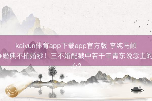 kaiyun体育app下载app官方版 李纯马頔不办婚典不拍婚纱！三不婚配戳中若干年青东说念主的心？