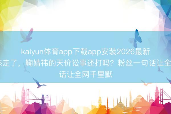 kaiyun体育app下载app安装2026最新版 王子杰走了，鞠婧祎的天价讼事还打吗？粉丝一句话让全网千里默