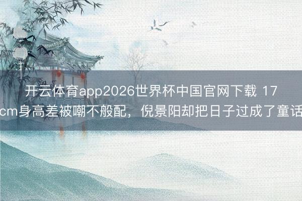 开云体育app2026世界杯中国官网下载 17cm身高差被嘲不般配，倪景阳却把日子过成了童话