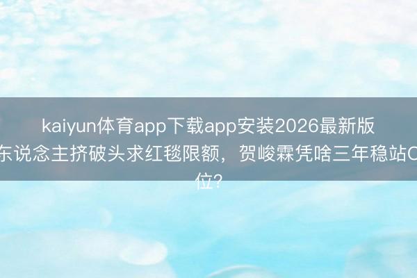 kaiyun体育app下载app安装2026最新版 别东说念主挤破头求红毯限额，贺峻霖凭啥三年稳站C位？