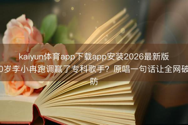 kaiyun体育app下载app安装2026最新版 50岁李小冉跑调赢了专科歌手？原唱一句话让全网破防