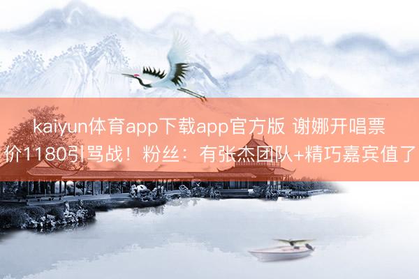 kaiyun体育app下载app官方版 谢娜开唱票价1180引骂战！粉丝：有张杰团队+精巧嘉宾值了