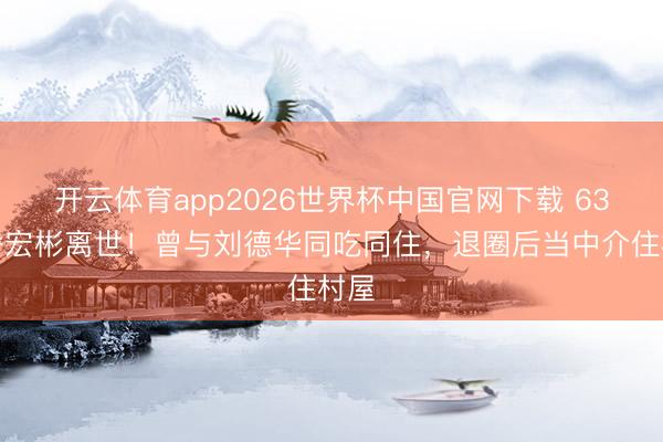 开云体育app2026世界杯中国官网下载 63岁潘宏彬离世！曾与刘德华同吃同住，退圈后当中介住村屋