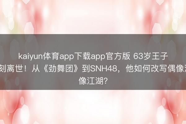 kaiyun体育app下载app官方版 63岁王子杰片刻离世！从《劲舞团》到SNH48，他如何改写偶像江湖？