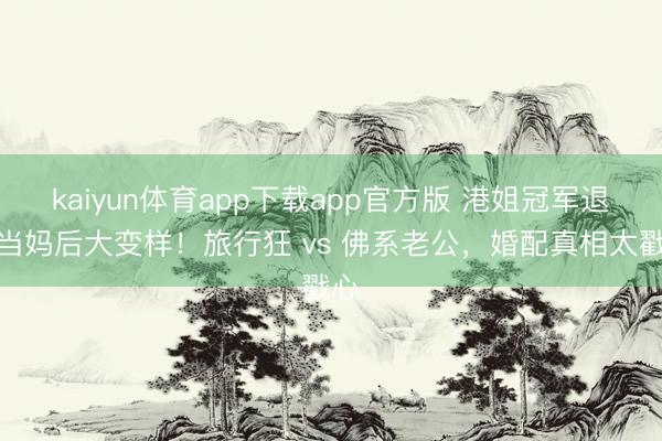 kaiyun体育app下载app官方版 港姐冠军退圈当妈后大变样！旅行狂 vs 佛系老公，婚配真相太戳心