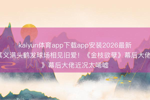 kaiyun体育app下载app安装2026最新版 68岁戚其义满头鹤发球场相见旧爱！《金枝欲孽》幕后大佬近况太唏嘘