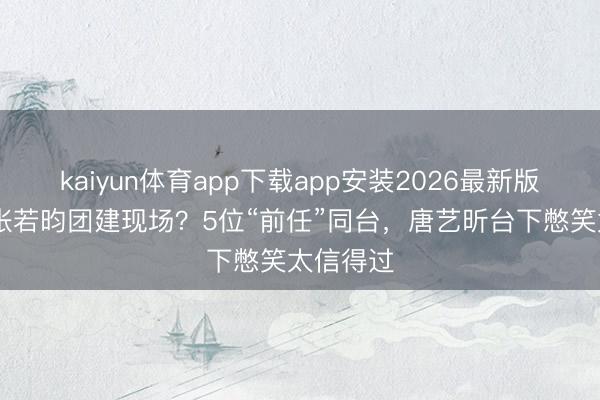 kaiyun体育app下载app安装2026最新版 浪姐变张若昀团建现场？5位“前任”同台，唐艺昕台下憋笑太信得过