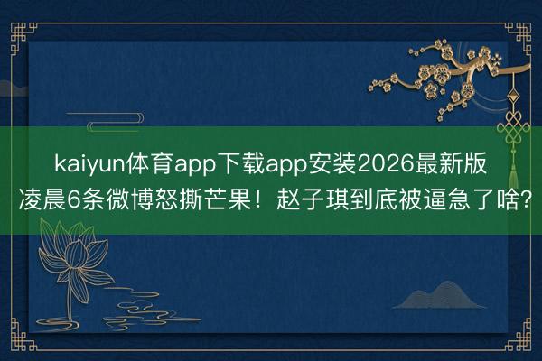kaiyun体育app下载app安装2026最新版 凌晨6条微博怒撕芒果！赵子琪到底被逼急了啥？