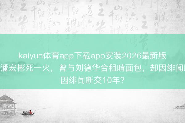 kaiyun体育app下载app安装2026最新版 63岁港星潘宏彬死一火，曾与刘德华合租啃面包，却因绯闻断交10年？