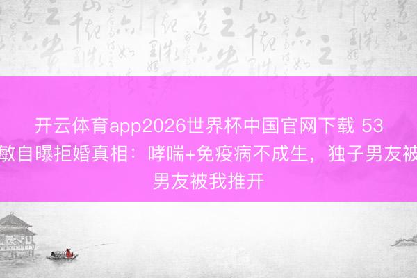 开云体育app2026世界杯中国官网下载 53岁樊亦敏自曝拒婚真相：哮喘+免疫病不成生，独子男友被我推开