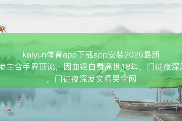 kaiyun体育app下载app安装2026最新版 他曾是香港主合手界顶流，因血癌白费离世18年，门徒夜深发文看哭全网