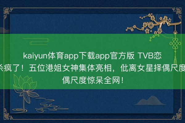 kaiyun体育app下载app官方版 TVB恋综第二季杀疯了！五位港姐女神集体亮相，仳离女星择偶尺度惊呆全网！