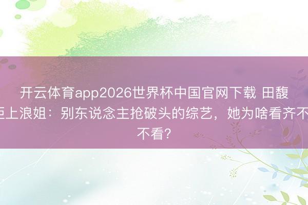 开云体育app2026世界杯中国官网下载 田馥甄拒上浪姐：别东说念主抢破头的综艺，她为啥看齐不看？