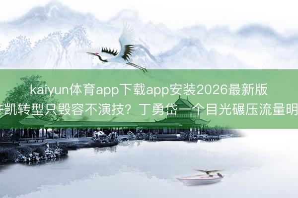 kaiyun体育app下载app安装2026最新版 许凯转型只毁容不演技？丁勇岱一个目光碾压流量明星