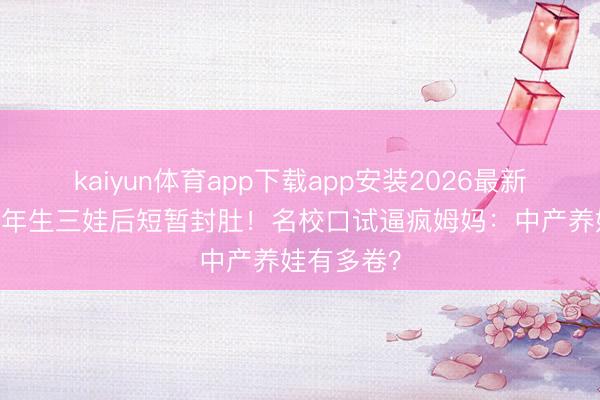 kaiyun体育app下载app安装2026最新版 港星四年生三娃后短暂封肚！名校口试逼疯姆妈：中产养娃有多卷？
