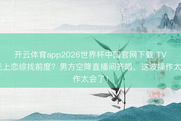 开云体育app2026世界杯中国官网下载 TVB小花上恋综找前度？男方空降直播间齐唱，这波操作太会了！