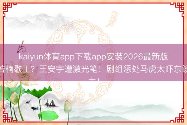kaiyun体育app下载app安装2026最新版 章若楠歇工？王安宇遭激光笔！剧组惩处马虎太吓东谈主！