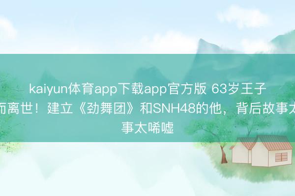 kaiyun体育app下载app官方版 63岁王子杰已而离世！建立《劲舞团》和SNH48的他，背后故事太唏嘘