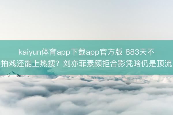 kaiyun体育app下载app官方版 883天不拍戏还能上热搜？刘亦菲素颜拒合影凭啥仍是顶流