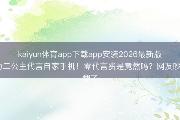 kaiyun体育app下载app安装2026最新版 华为二公主代言自家手机！零代言费是竟然吗？网友吵翻了