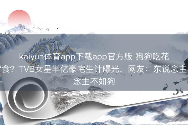 kaiyun体育app下载app官方版 狗狗吃花胶当零食？TVB女星半亿豪宅生计曝光，网友：东说念主不如狗