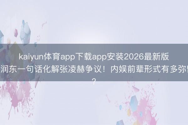 kaiyun体育app下载app安装2026最新版 何润东一句话化解张凌赫争议！内娱前辈形式有多弥留？