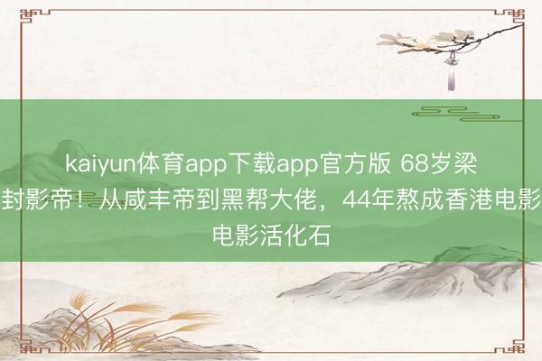 kaiyun体育app下载app官方版 68岁梁家辉五封影帝！从咸丰帝到黑帮大佬，44年熬成香港电影活化石