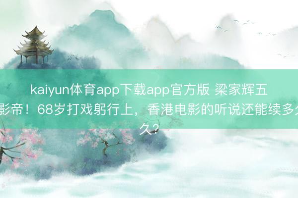 kaiyun体育app下载app官方版 梁家辉五封影帝！68岁打戏躬行上，香港电影的听说还能续多久？