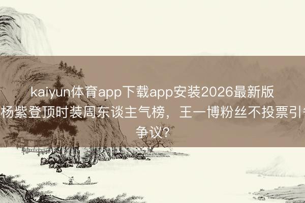 kaiyun体育app下载app安装2026最新版 肖战杨紫登顶时装周东谈主气榜，王一博粉丝不投票引争议？