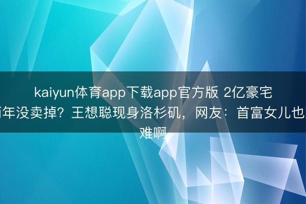kaiyun体育app下载app官方版 2亿豪宅挂两年没卖掉？王想聪现身洛杉矶，网友：首富女儿也难啊
