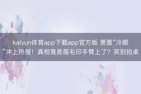 kaiyun体育app下载app官方版 萧蔷“冷眼”冲上热搜！真相竟是眉毛印手臂上了？笑到拍桌