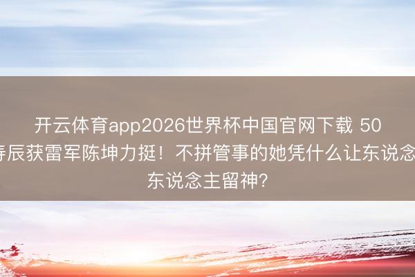 开云体育app2026世界杯中国官网下载 50岁舒淇寿辰获雷军陈坤力挺！不拼管事的她凭什么让东说念主留神？