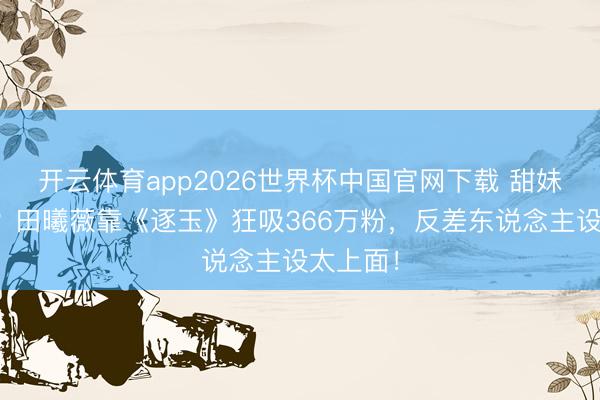 开云体育app2026世界杯中国官网下载 甜妹变战神？田曦薇靠《逐玉》狂吸366万粉，反差东说念主设太上面！