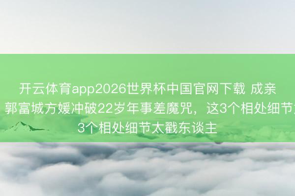 开云体育app2026世界杯中国官网下载 成亲9年生3胎！郭富城方媛冲破22岁年事差魔咒，这3个相处细节太戳东谈主